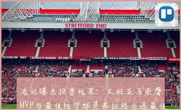 名记曝光投票结果：文班亚马荣膺MVP与最佳防守球员弗拉格当选最佳新秀