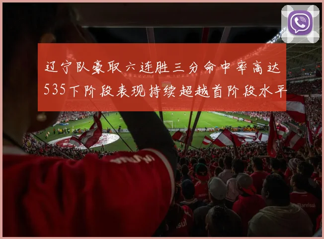 辽宁队豪取六连胜三分命中率高达535下阶段表现持续超越首阶段水平