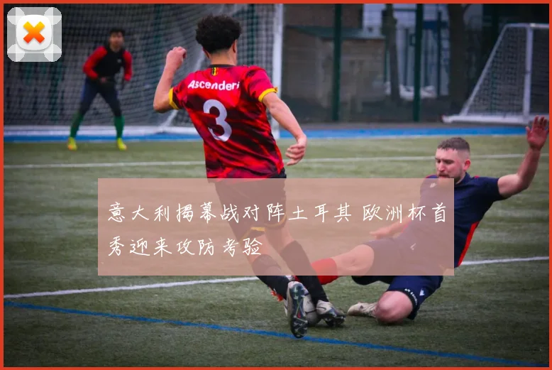 意大利揭幕战对阵土耳其 欧洲杯首秀迎来攻防考验
